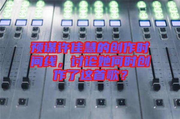預(yù)謀許佳慧的創(chuàng)作時間線，討論她何時創(chuàng)作了這首歌？