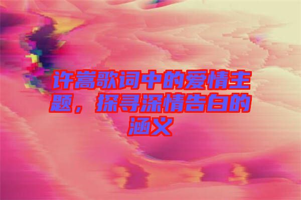 許嵩歌詞中的愛情主題，探尋深情告白的涵義