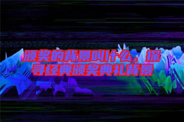 頒獎(jiǎng)的背景叫什么，探尋經(jīng)典頒獎(jiǎng)典禮背景