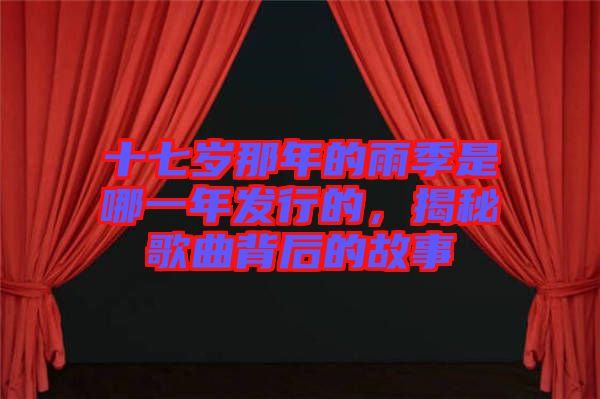 十七歲那年的雨季是哪一年發(fā)行的，揭秘歌曲背后的故事