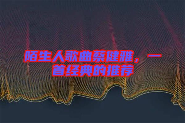 陌生人歌曲蔡健雅，一首經(jīng)典的推薦