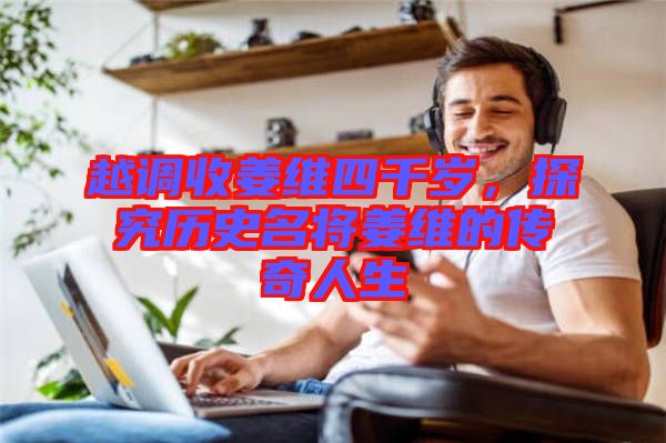越調(diào)收姜維四千歲，探究歷史名將姜維的傳奇人生