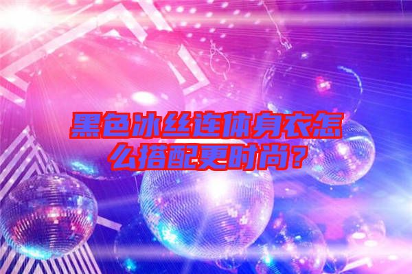 黑色冰絲連體身衣怎么搭配更時尚？