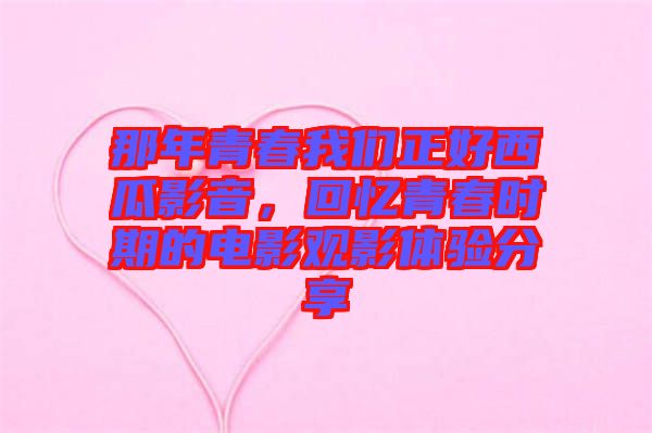 那年青春我們正好西瓜影音，回憶青春時(shí)期的電影觀影體驗(yàn)分享