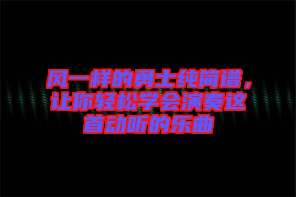 風(fēng)一樣的勇士純簡譜，讓你輕松學(xué)會演奏這首動(dòng)聽的樂曲