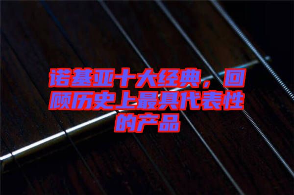 諾基亞十大經(jīng)典，回顧歷史上最具代表性的產(chǎn)品