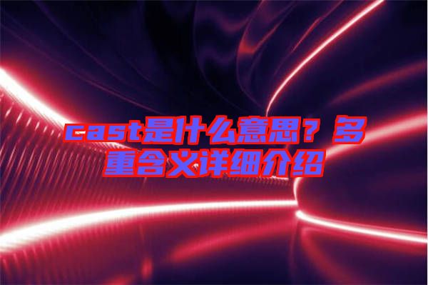 cast是什么意思？多重含義詳細介紹