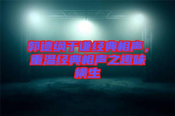 郭德綱于謙經典相聲，重溫經典相聲之趣味橫生