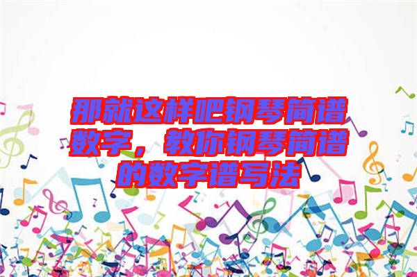 那就這樣吧鋼琴簡譜數(shù)字，教你鋼琴簡譜的數(shù)字譜寫法
