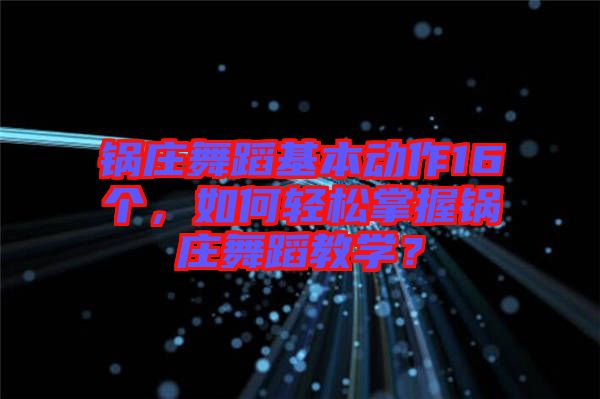 鍋莊舞蹈基本動(dòng)作16個(gè)，如何輕松掌握鍋莊舞蹈教學(xué)？