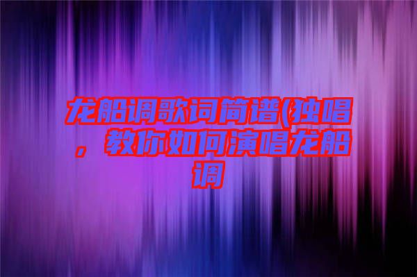 龍船調(diào)歌詞簡譜(獨(dú)唱，教你如何演唱龍船調(diào)