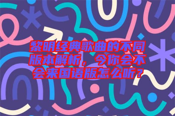 黎明經(jīng)典歌曲的不同版本解析，今你會不會來國語版怎么聽？