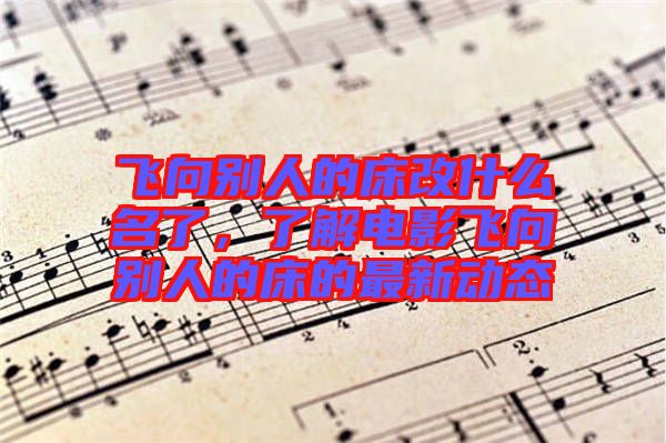 飛向別人的床改什么名了，了解電影飛向別人的床的最新動態(tài)