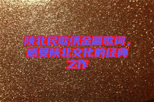 陜北民歌繡金匾歌詞，感受陜北文化的經(jīng)典之作