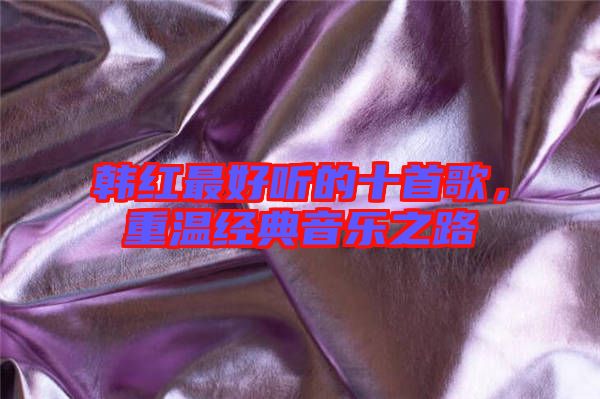 韓紅最好聽的十首歌，重溫經(jīng)典音樂之路
