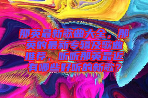 那英最新歌曲大全，那英的最新專輯及歌曲推薦，聽聽那英最近有哪些好聽的新歌？