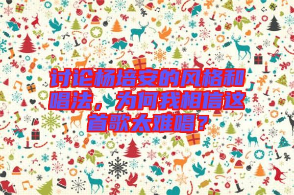 討論楊培安的風(fēng)格和唱法，為何我相信這首歌太難唱？