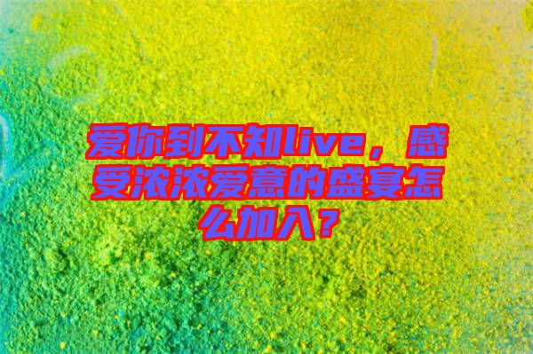 愛你到不知live，感受濃濃愛意的盛宴怎么加入？