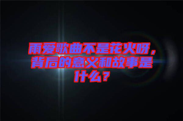 雨愛歌曲不是花火呀，背后的意義和故事是什么？
