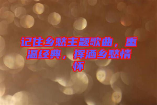 記住鄉(xiāng)愁主題歌曲，重溫經(jīng)典，揮灑鄉(xiāng)愁情懷