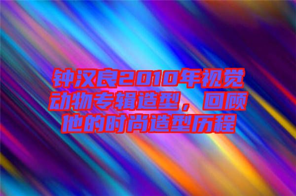 鐘漢良2010年視覺動物專輯造型，回顧他的時尚造型歷程
