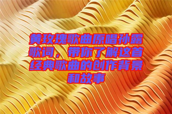 黃玫瑰歌曲原唱孫露歌詞，帶你了解這首經(jīng)典歌曲的創(chuàng)作背景和故事