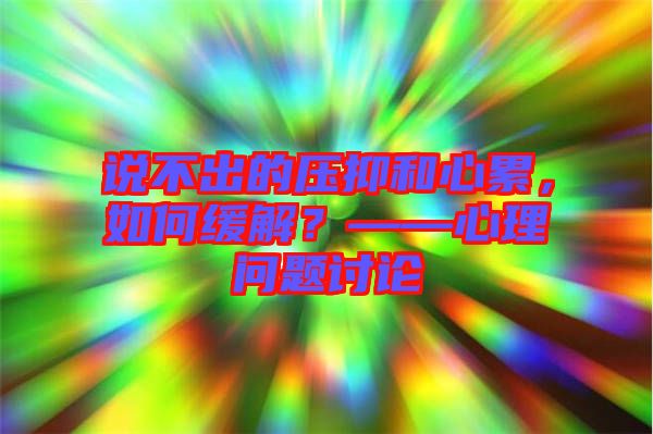 說不出的壓抑和心累，如何緩解？——心理問題討論
