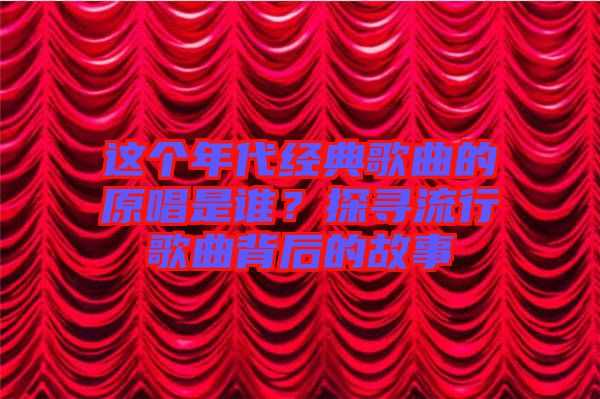 這個年代經(jīng)典歌曲的原唱是誰？探尋流行歌曲背后的故事