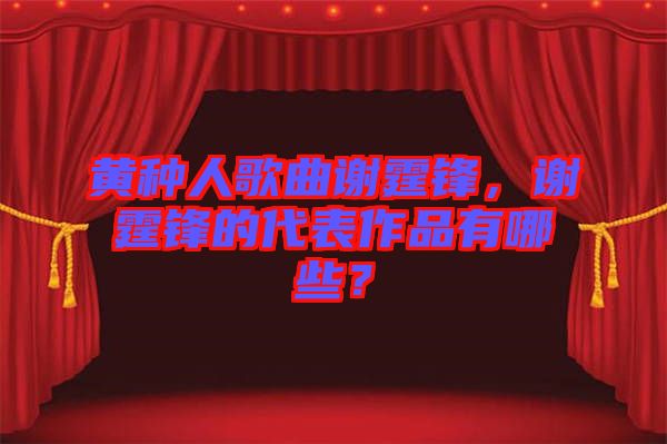 黃種人歌曲謝霆鋒，謝霆鋒的代表作品有哪些？