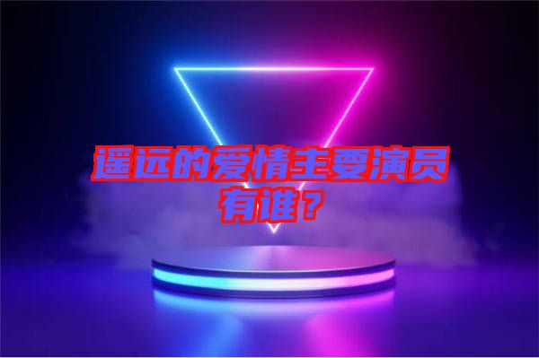 遙遠(yuǎn)的愛情主要演員有誰？