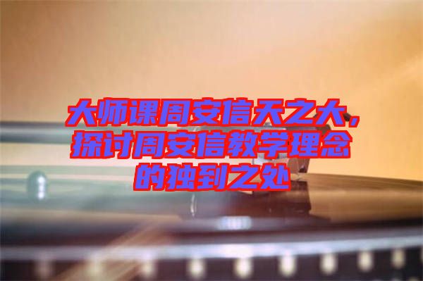 大師課周安信天之大，探討周安信教學(xué)理念的獨(dú)到之處