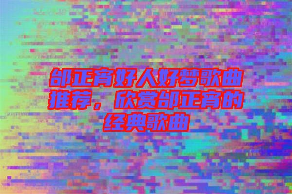 邰正宵好人好夢歌曲推薦，欣賞邰正宵的經(jīng)典歌曲