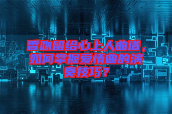 香吻留給心上人曲譜，如何掌握愛(ài)情曲的演奏技巧？