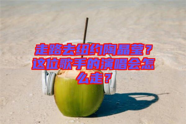 走路去紐約陶晶瑩？這位歌手的演唱會怎么走？