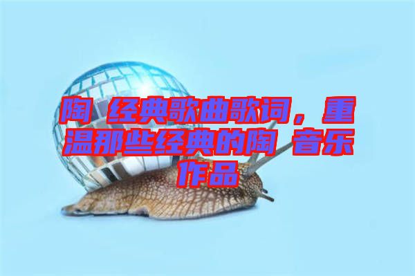 陶喆經(jīng)典歌曲歌詞，重溫那些經(jīng)典的陶喆音樂作品