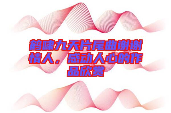 鶴嘯九天片尾曲謝謝情人，感動(dòng)人心的作品欣賞