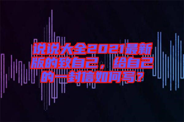 說(shuō)說(shuō)大全2021最新版的致自己，給自己的一封信如何寫(xiě)？