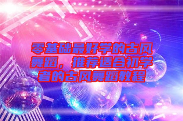 零基礎(chǔ)最好學(xué)的古風(fēng)舞蹈，推薦適合初學(xué)者的古風(fēng)舞蹈教程