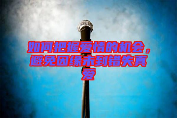 如何把握愛情的機(jī)會(huì)，避免因緣未到錯(cuò)失真愛