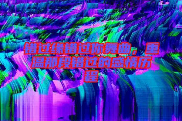 錯(cuò)過(guò)緣錯(cuò)過(guò)你舞曲，重溫那段錯(cuò)過(guò)的感情歷程