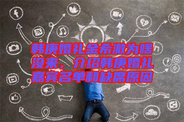 韓庚婚禮金希澈為啥沒來，介紹韓庚婚禮嘉賓名單和缺席原因