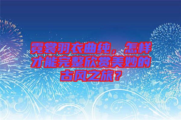 霓裳羽衣曲純，怎樣才能完整欣賞美妙的古風(fēng)之旅？