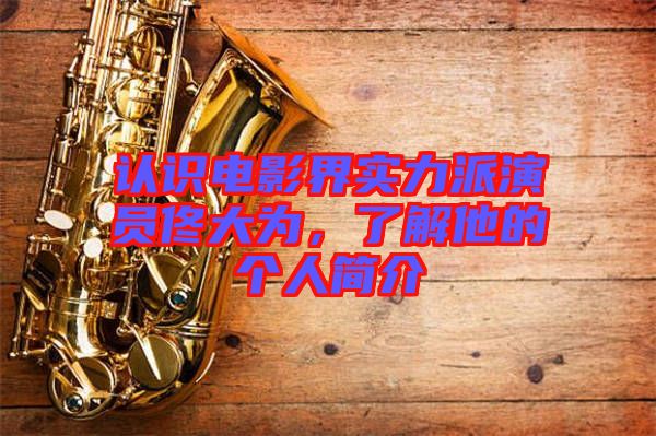 認識電影界實力派演員佟大為，了解他的個人簡介