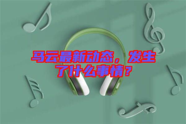 馬云最新動態(tài)，發(fā)生了什么事情？