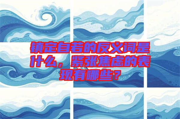 鎮(zhèn)定自若的反義詞是什么，緊張焦慮的表現(xiàn)有哪些？