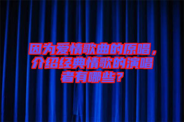 因?yàn)閻?ài)情歌曲的原唱，介紹經(jīng)典情歌的演唱者有哪些？