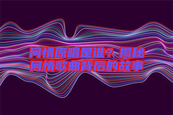 問情原唱是誰？揭秘問情歌曲背后的故事