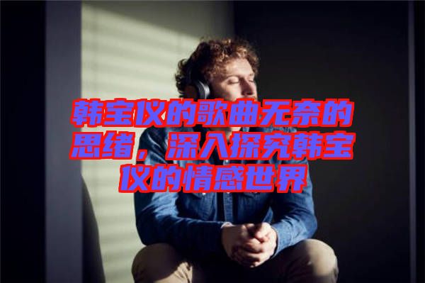 韓寶儀的歌曲無奈的思緒，深入探究韓寶儀的情感世界