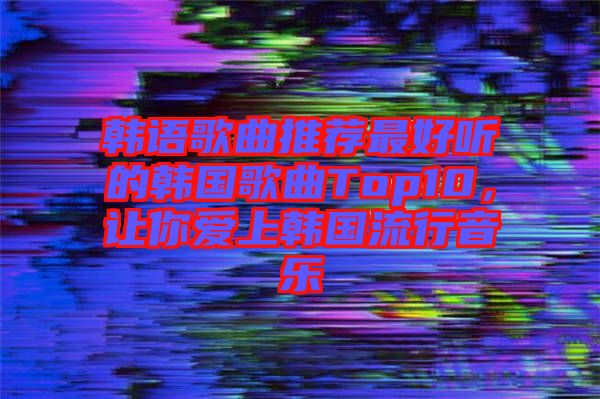 韓語歌曲推薦最好聽的韓國歌曲Top10，讓你愛上韓國流行音樂