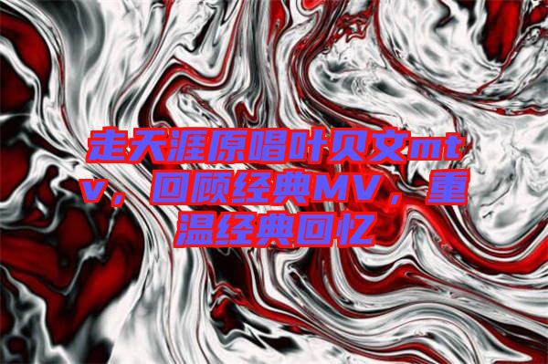 走天涯原唱葉貝文mtv，回顧經(jīng)典MV，重溫經(jīng)典回憶